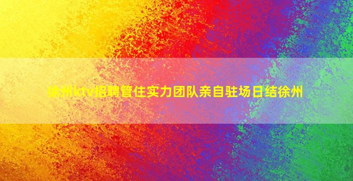 徐州ktv招聘管住实力团队亲自驻场日结徐州